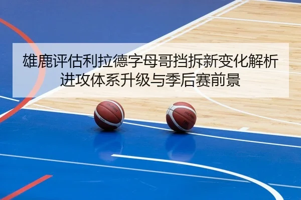 雄鹿评估利拉德字母哥挡拆新变化解析进攻体系升级与季后赛前景