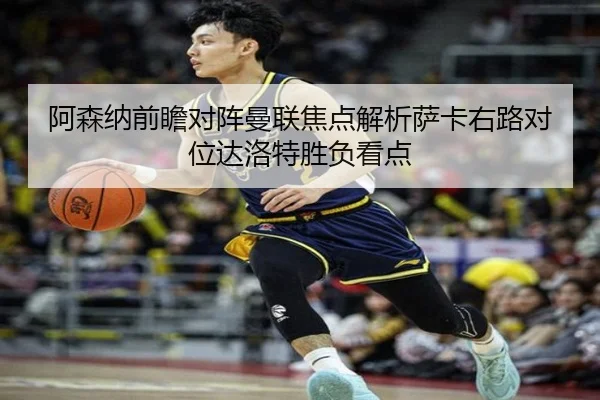 阿森纳前瞻对阵曼联焦点解析萨卡右路对位达洛特胜负看点