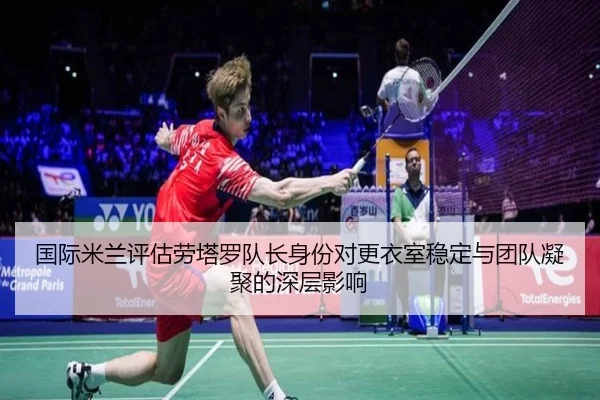国际米兰评估劳塔罗队长身份对更衣室稳定与团队凝聚的深层影响