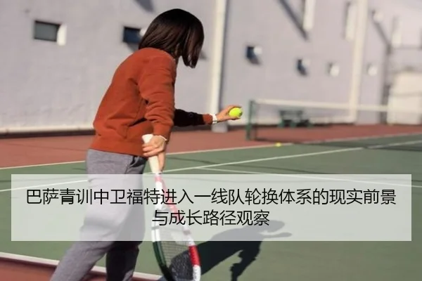巴萨青训中卫福特进入一线队轮换体系的现实前景与成长路径观察
