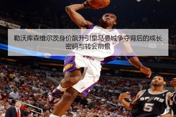 勒沃库森维尔茨身价飙升引皇马曼城争夺背后的成长密码与转会前景