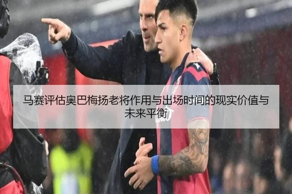 马赛评估奥巴梅扬老将作用与出场时间的现实价值与未来平衡