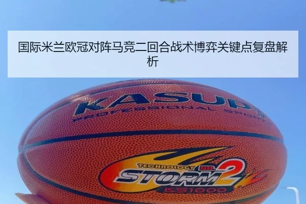 国际米兰欧冠对阵马竞二回合战术博弈关键点复盘解析