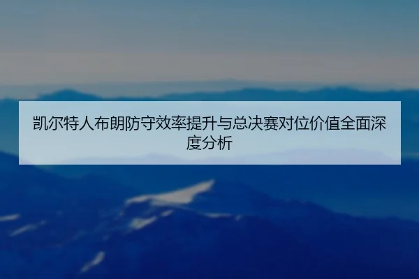凯尔特人布朗防守效率提升与总决赛对位价值全面深度分析