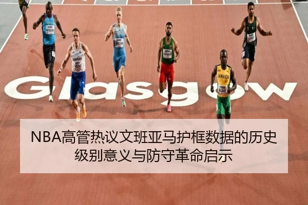 NBA高管热议文班亚马护框数据的历史级别意义与防守革命启示