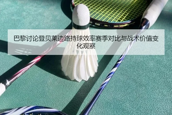 巴黎讨论登贝莱边路持球效率赛季对比与战术价值变化观察