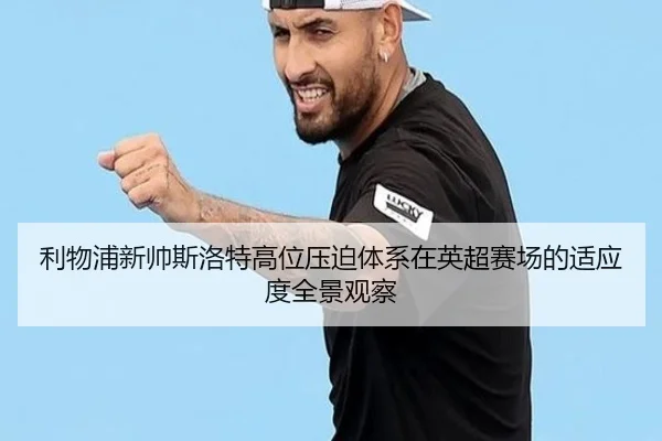 利物浦新帅斯洛特高位压迫体系在英超赛场的适应度全景观察