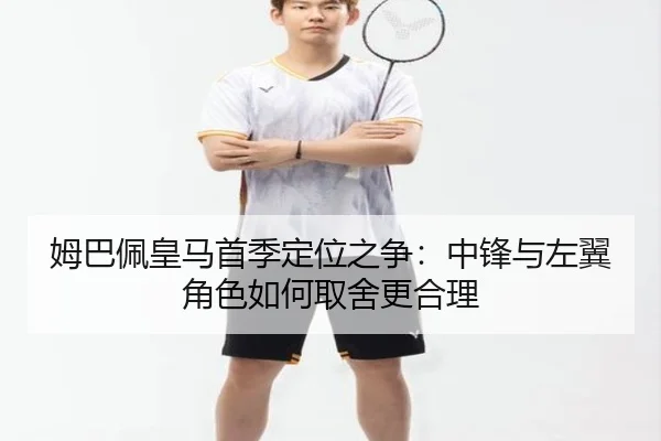 姆巴佩皇马首季定位之争：中锋与左翼角色如何取舍更合理