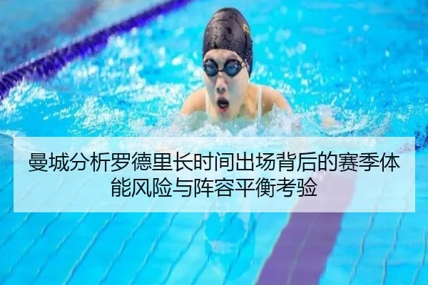 曼城分析罗德里长时间出场背后的赛季体能风险与阵容平衡考验