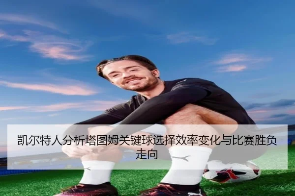 凯尔特人分析塔图姆关键球选择效率变化与比赛胜负走向