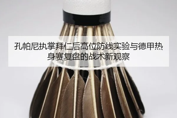 孔帕尼执掌拜仁后高位防线实验与德甲热身赛复盘的战术新观察