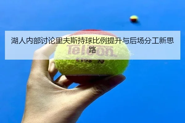 湖人内部讨论里夫斯持球比例提升与后场分工新思路