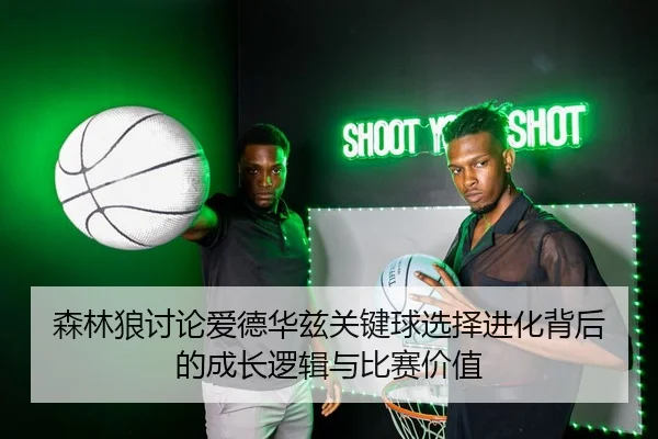 森林狼讨论爱德华兹关键球选择进化背后的成长逻辑与比赛价值
