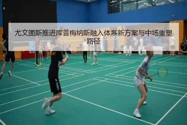 尤文图斯推进库普梅纳斯融入体系新方案与中场重塑路径