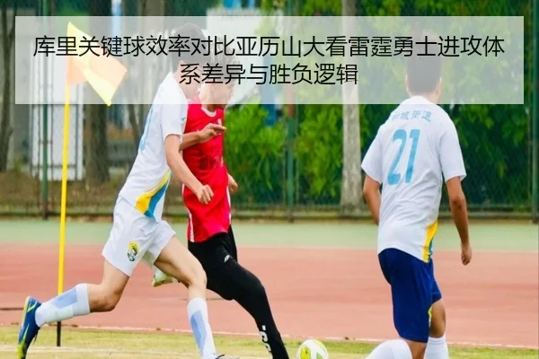 库里关键球效率对比亚历山大看雷霆勇士进攻体系差异与胜负逻辑