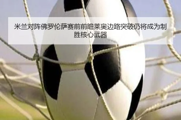 米兰对阵佛罗伦萨赛前前瞻莱奥边路突破仍将成为制胜核心武器