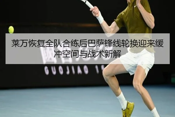 莱万恢复全队合练后巴萨锋线轮换迎来缓冲空间与战术新解